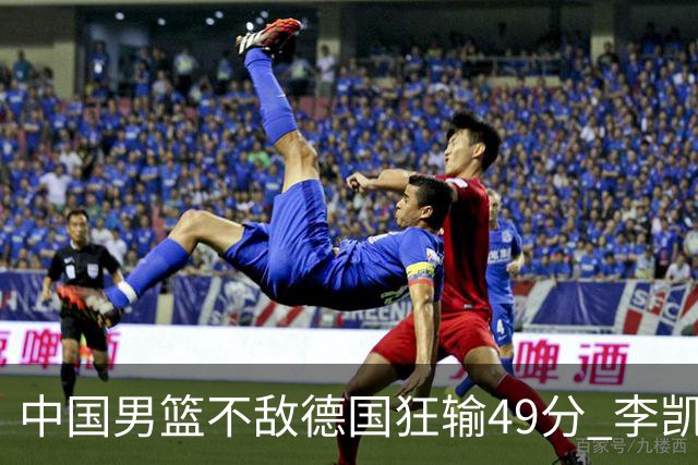 中国男篮不敌德国狂输49分 李凯尔10分周琦9分