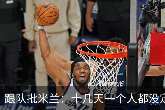 跟队批米兰：十几天一个人都没定 天天视频面试 足球不是这么搞的